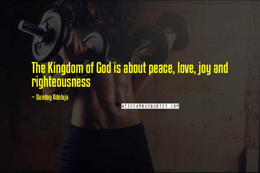 Sunday Adelaja Quotes: The Kingdom of God is about peace, love, joy and righteousness
