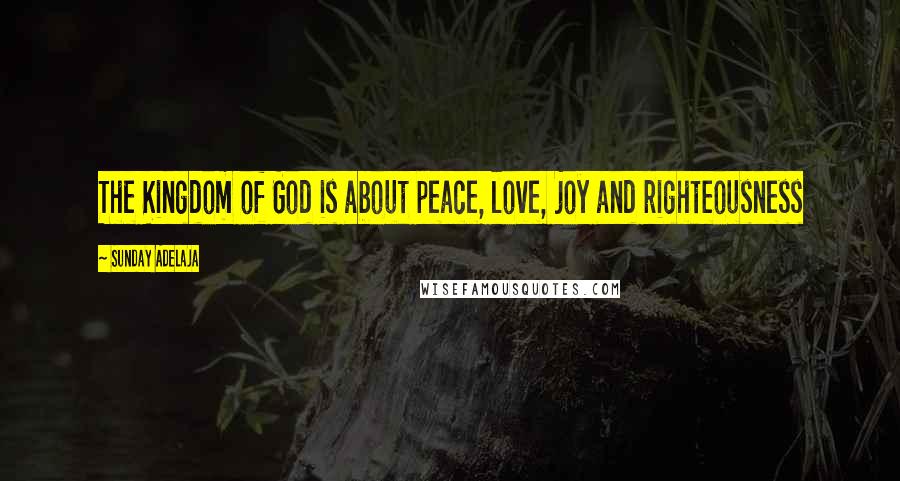 Sunday Adelaja Quotes: The Kingdom of God is about peace, love, joy and righteousness