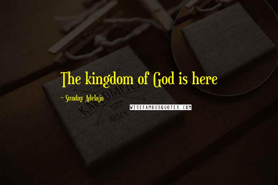 Sunday Adelaja Quotes: The kingdom of God is here