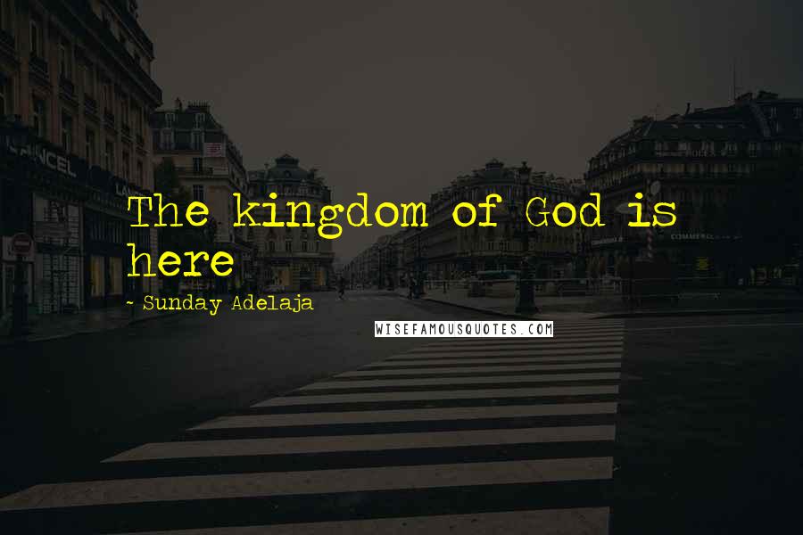 Sunday Adelaja Quotes: The kingdom of God is here