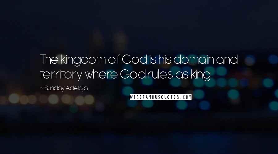 Sunday Adelaja Quotes: The kingdom of God is his domain and territory where God rules as king