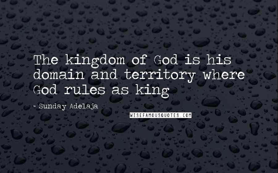 Sunday Adelaja Quotes: The kingdom of God is his domain and territory where God rules as king