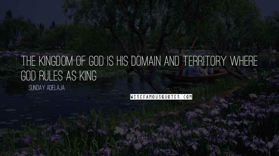 Sunday Adelaja Quotes: The kingdom of God is his domain and territory where God rules as king