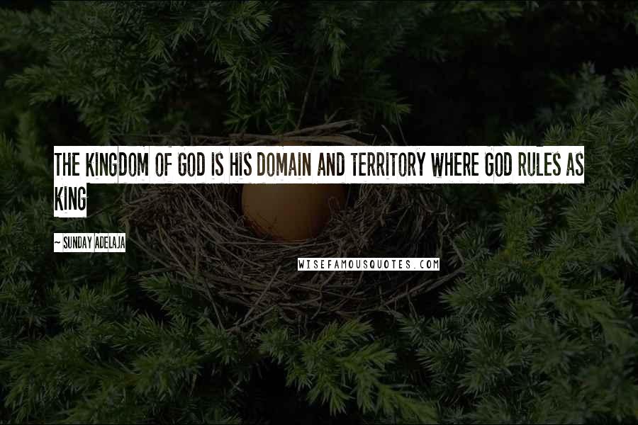 Sunday Adelaja Quotes: The kingdom of God is his domain and territory where God rules as king