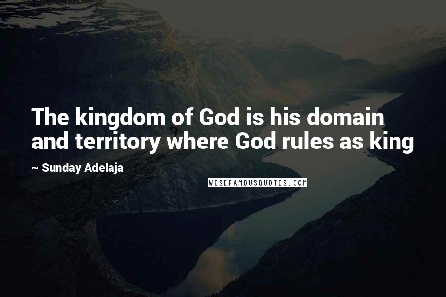 Sunday Adelaja Quotes: The kingdom of God is his domain and territory where God rules as king