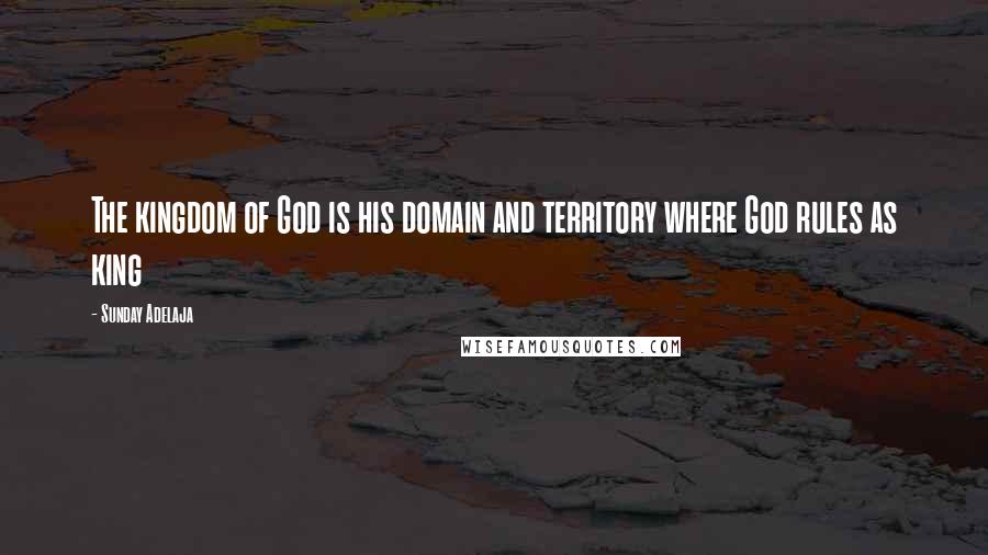 Sunday Adelaja Quotes: The kingdom of God is his domain and territory where God rules as king