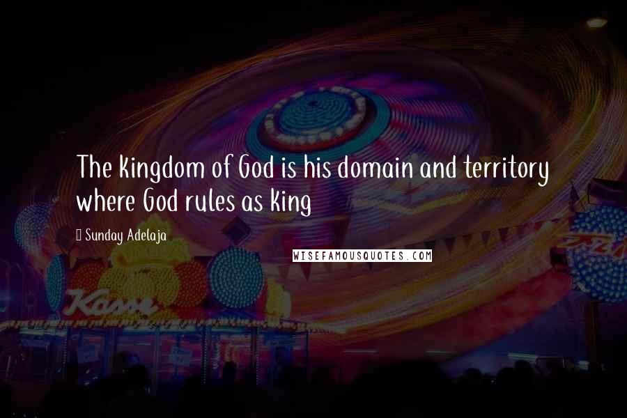 Sunday Adelaja Quotes: The kingdom of God is his domain and territory where God rules as king