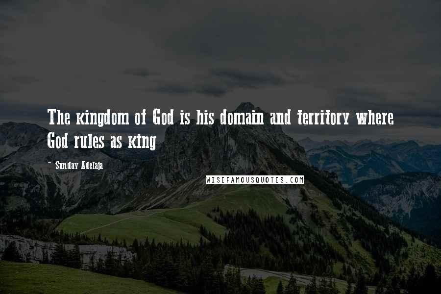 Sunday Adelaja Quotes: The kingdom of God is his domain and territory where God rules as king