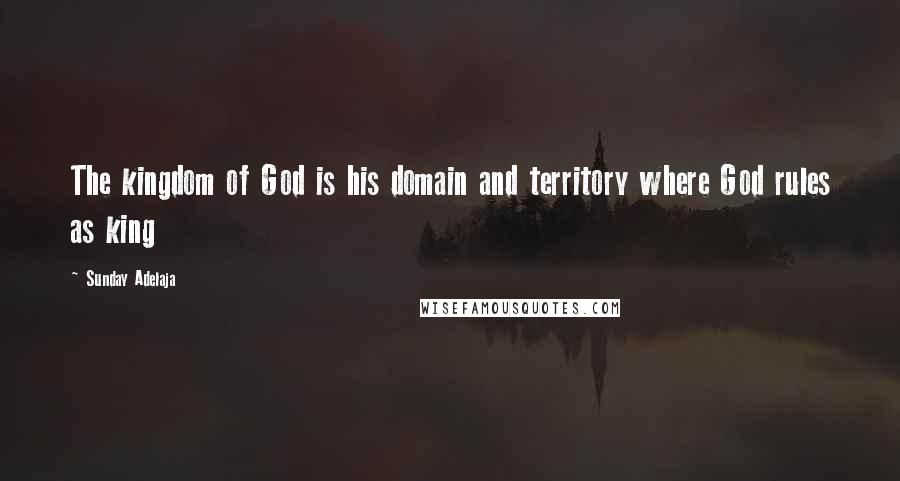 Sunday Adelaja Quotes: The kingdom of God is his domain and territory where God rules as king