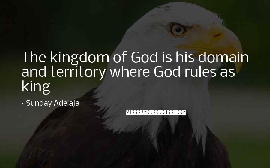 Sunday Adelaja Quotes: The kingdom of God is his domain and territory where God rules as king