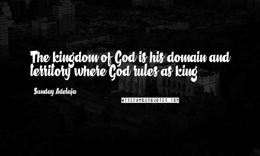 Sunday Adelaja Quotes: The kingdom of God is his domain and territory where God rules as king