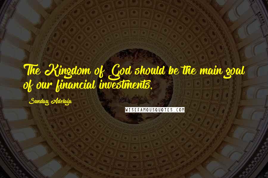 Sunday Adelaja Quotes: The Kingdom of God should be the main goal of our financial investments.