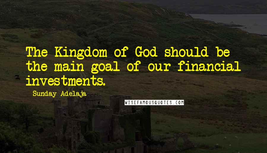 Sunday Adelaja Quotes: The Kingdom of God should be the main goal of our financial investments.