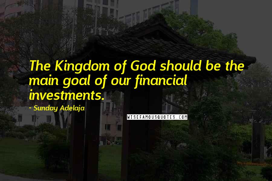 Sunday Adelaja Quotes: The Kingdom of God should be the main goal of our financial investments.