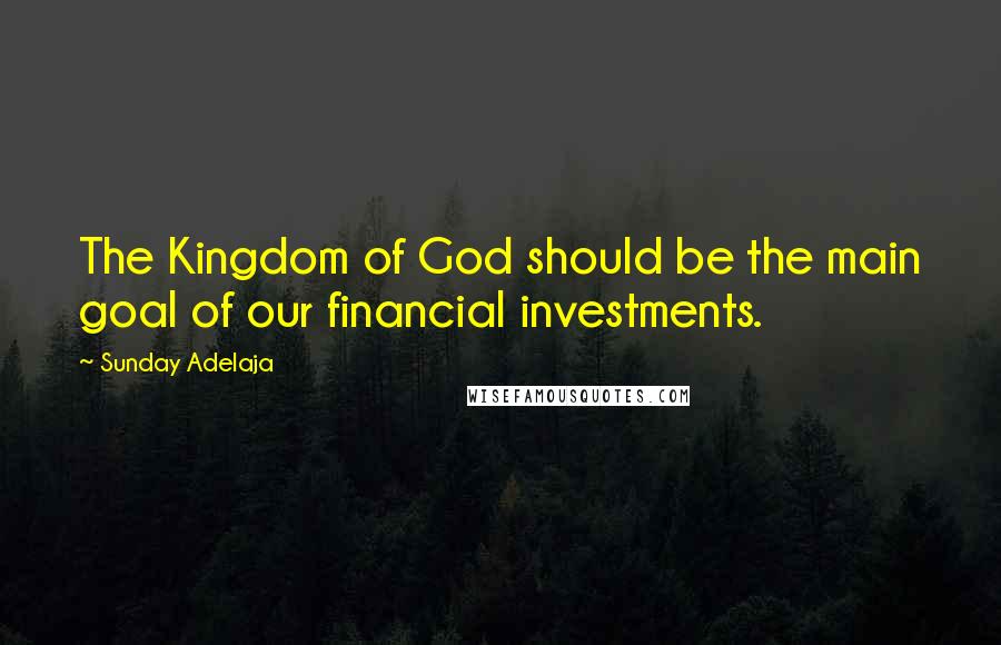 Sunday Adelaja Quotes: The Kingdom of God should be the main goal of our financial investments.