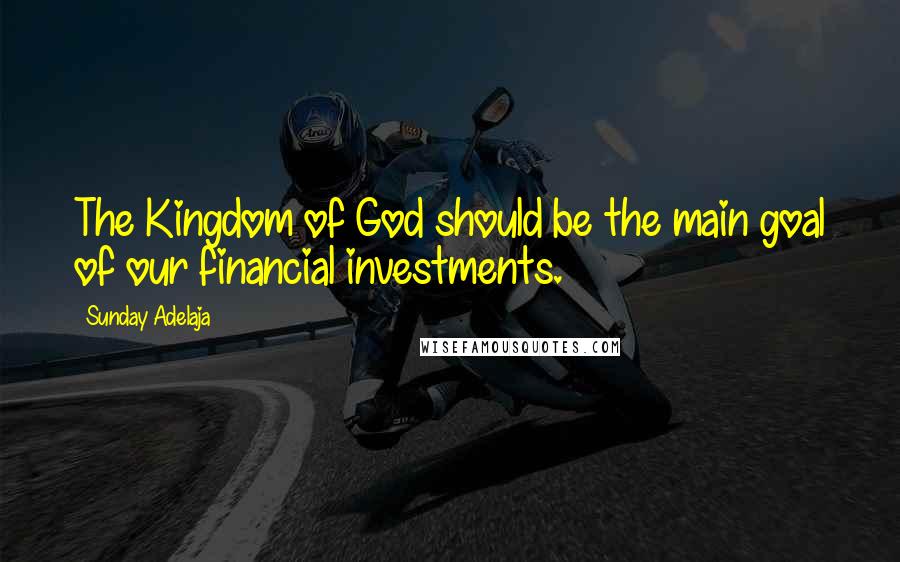 Sunday Adelaja Quotes: The Kingdom of God should be the main goal of our financial investments.