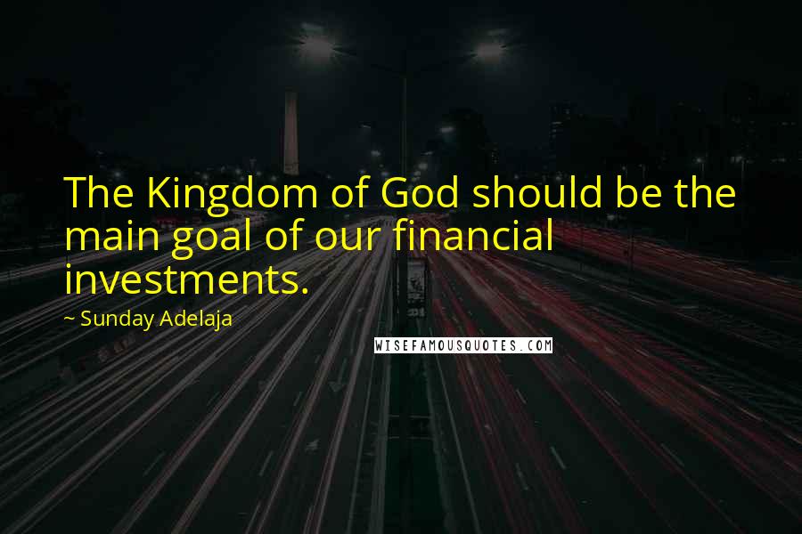 Sunday Adelaja Quotes: The Kingdom of God should be the main goal of our financial investments.