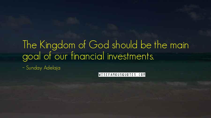 Sunday Adelaja Quotes: The Kingdom of God should be the main goal of our financial investments.