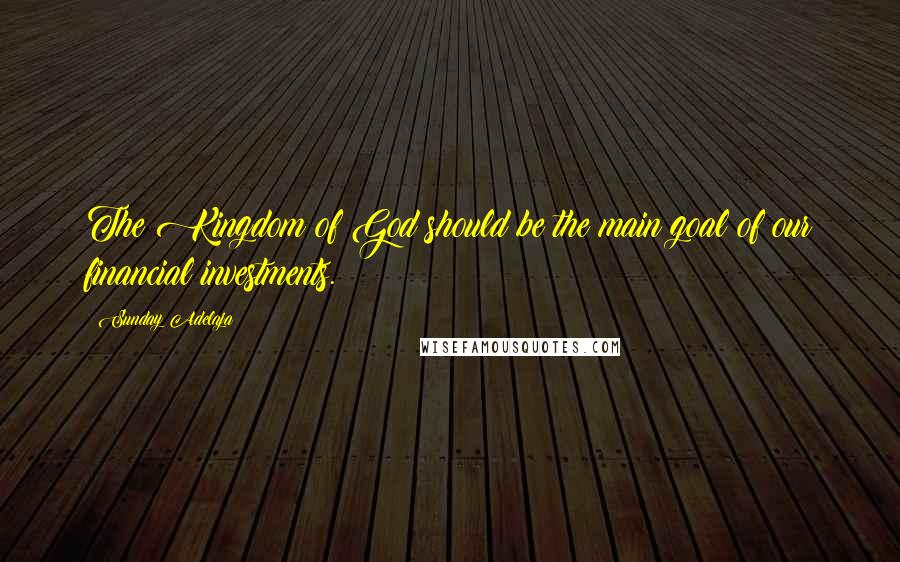 Sunday Adelaja Quotes: The Kingdom of God should be the main goal of our financial investments.