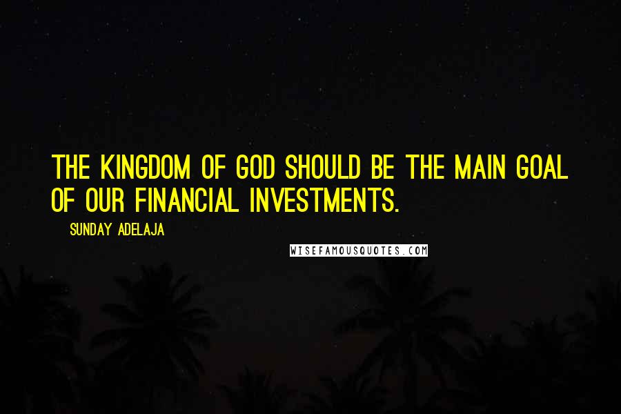 Sunday Adelaja Quotes: The Kingdom of God should be the main goal of our financial investments.