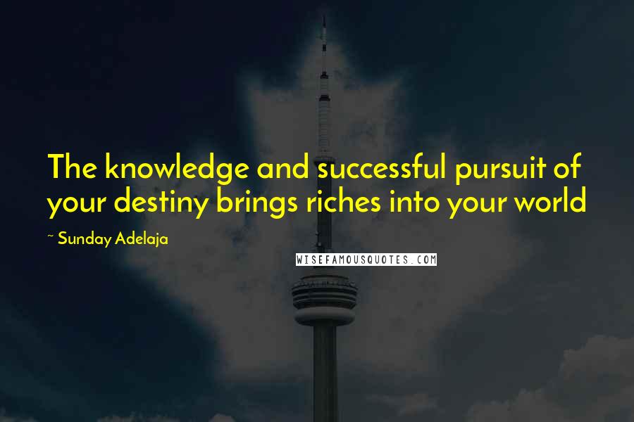 Sunday Adelaja Quotes: The knowledge and successful pursuit of your destiny brings riches into your world