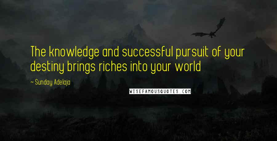 Sunday Adelaja Quotes: The knowledge and successful pursuit of your destiny brings riches into your world