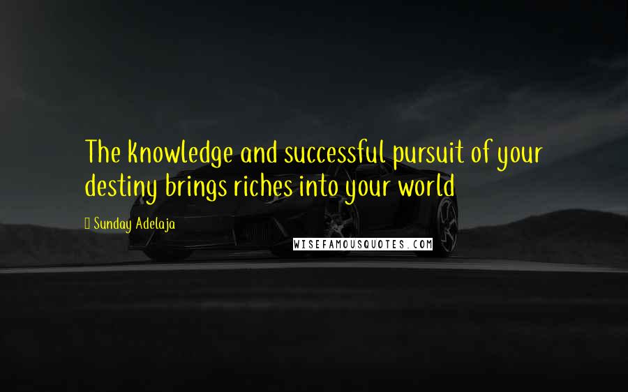Sunday Adelaja Quotes: The knowledge and successful pursuit of your destiny brings riches into your world