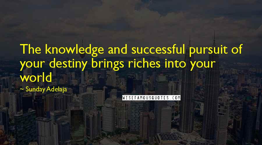 Sunday Adelaja Quotes: The knowledge and successful pursuit of your destiny brings riches into your world