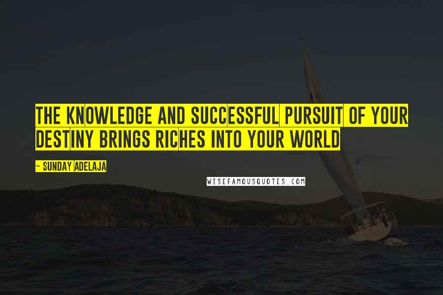 Sunday Adelaja Quotes: The knowledge and successful pursuit of your destiny brings riches into your world