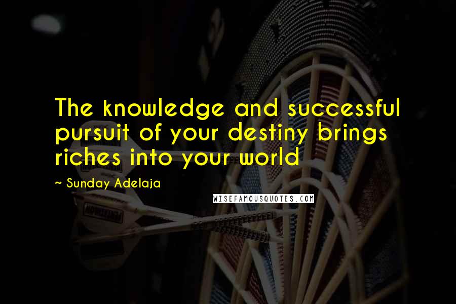 Sunday Adelaja Quotes: The knowledge and successful pursuit of your destiny brings riches into your world