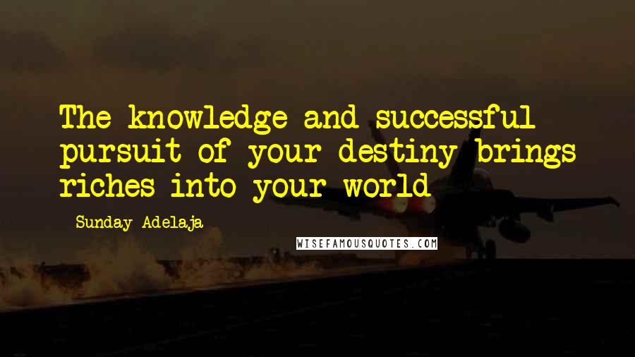 Sunday Adelaja Quotes: The knowledge and successful pursuit of your destiny brings riches into your world