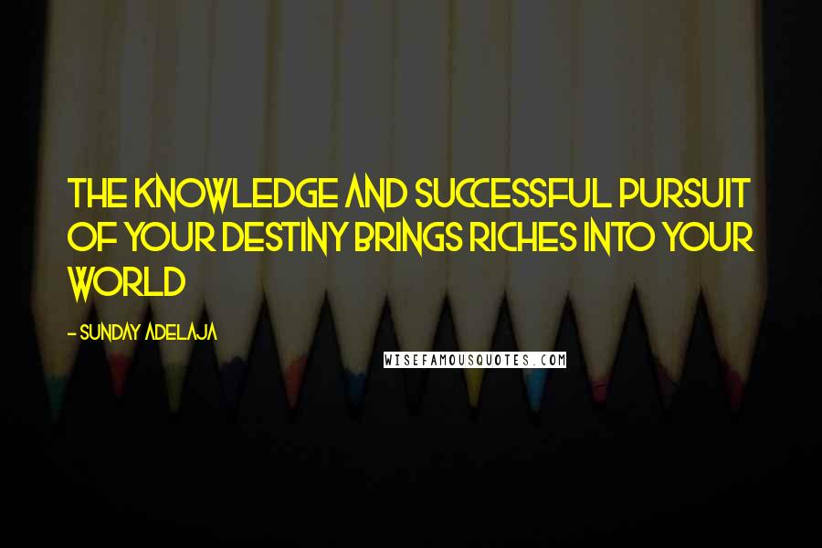 Sunday Adelaja Quotes: The knowledge and successful pursuit of your destiny brings riches into your world