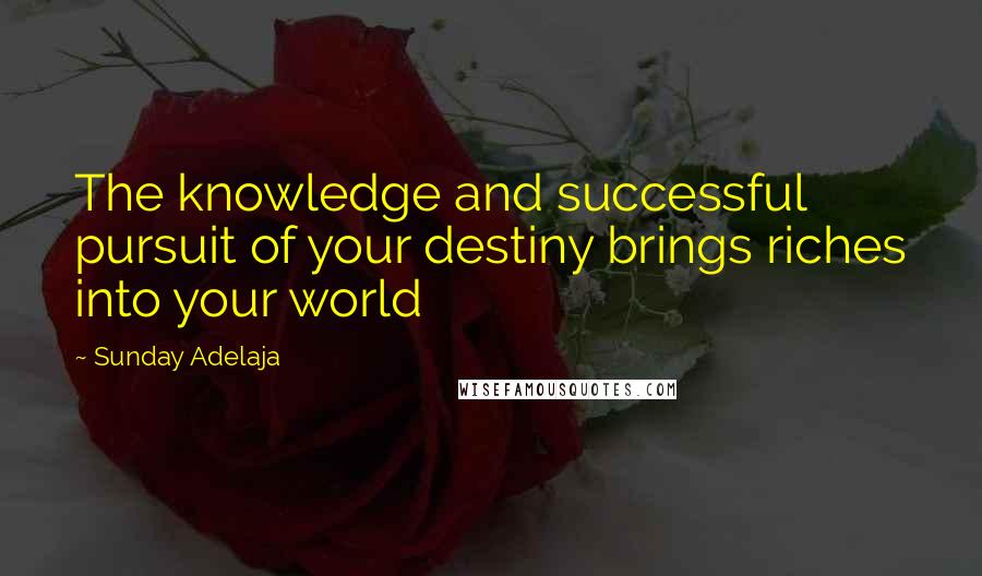 Sunday Adelaja Quotes: The knowledge and successful pursuit of your destiny brings riches into your world