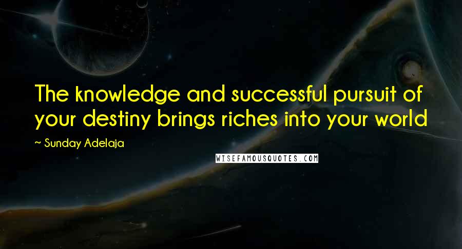 Sunday Adelaja Quotes: The knowledge and successful pursuit of your destiny brings riches into your world