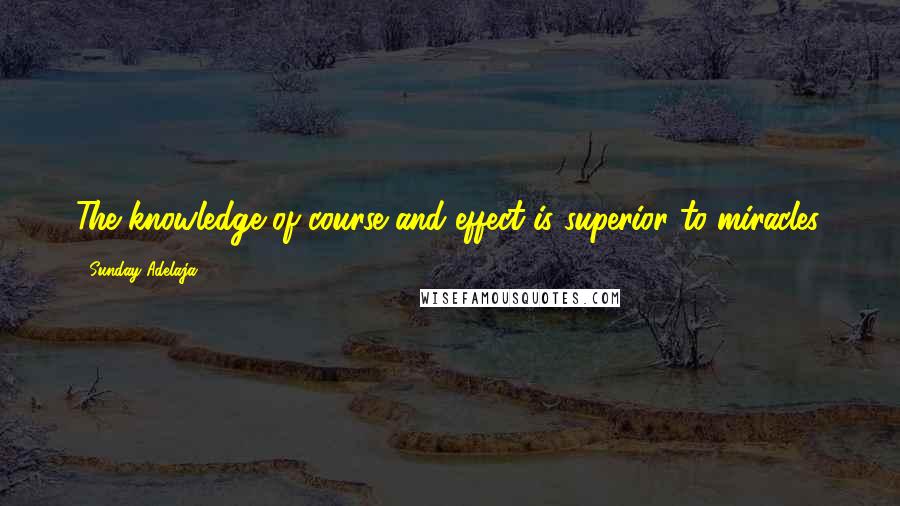 Sunday Adelaja Quotes: The knowledge of course and effect is superior to miracles.