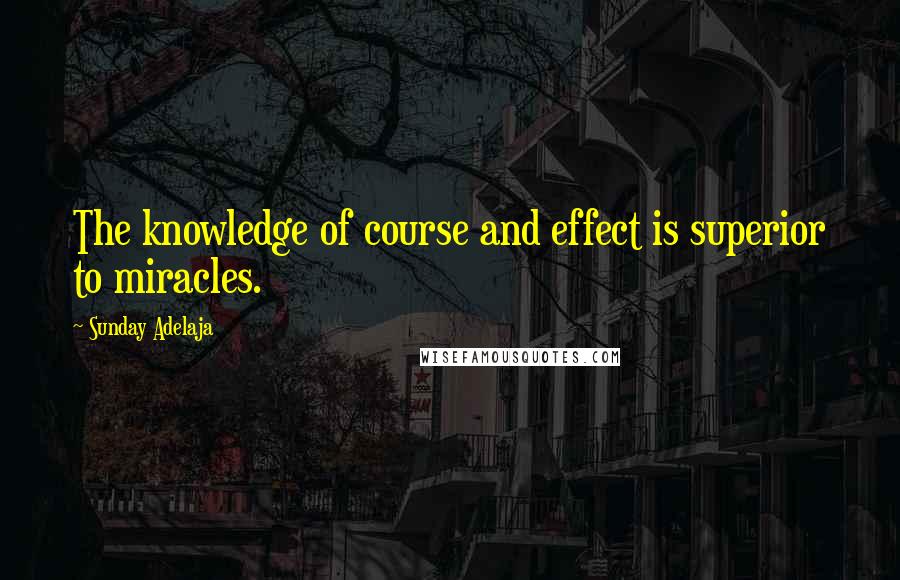 Sunday Adelaja Quotes: The knowledge of course and effect is superior to miracles.