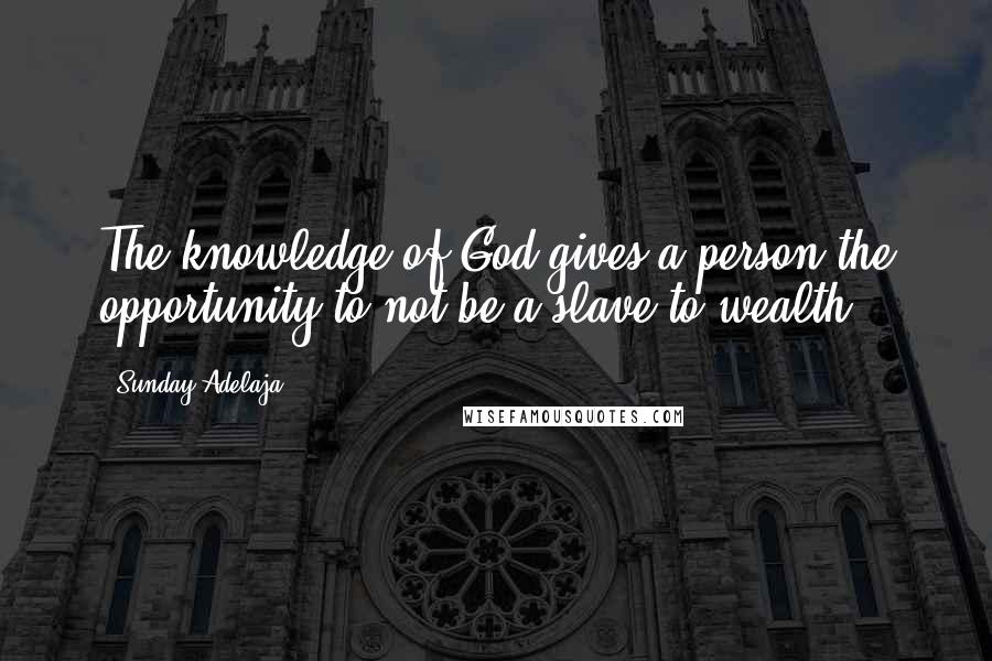 Sunday Adelaja Quotes: The knowledge of God gives a person the opportunity to not be a slave to wealth.