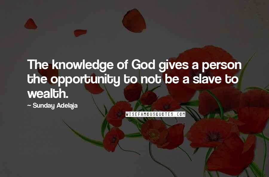 Sunday Adelaja Quotes: The knowledge of God gives a person the opportunity to not be a slave to wealth.