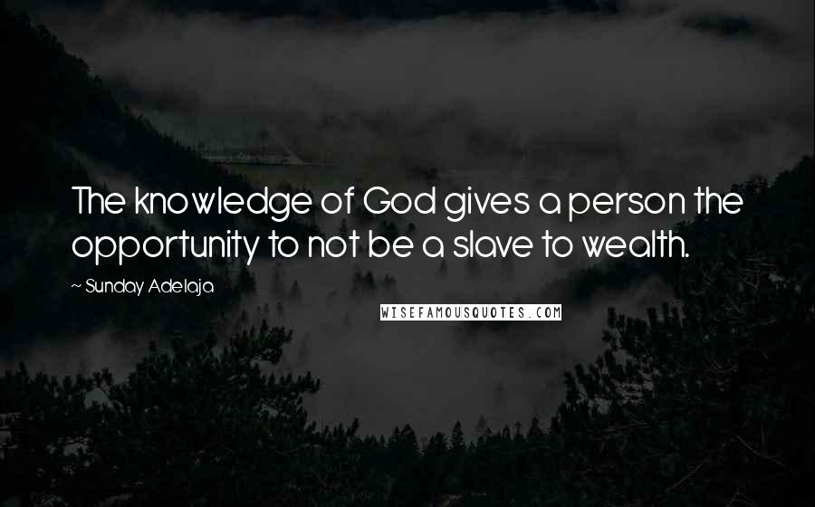 Sunday Adelaja Quotes: The knowledge of God gives a person the opportunity to not be a slave to wealth.