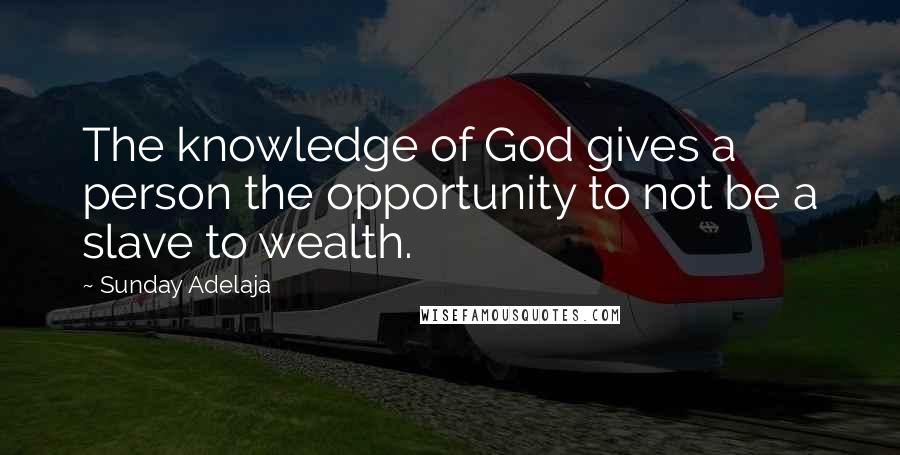 Sunday Adelaja Quotes: The knowledge of God gives a person the opportunity to not be a slave to wealth.