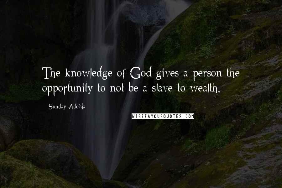 Sunday Adelaja Quotes: The knowledge of God gives a person the opportunity to not be a slave to wealth.