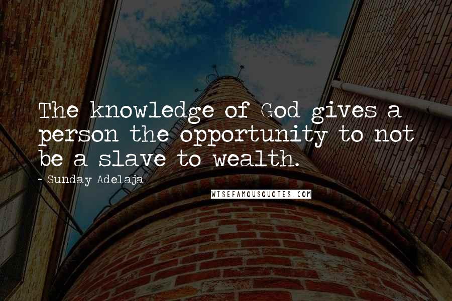 Sunday Adelaja Quotes: The knowledge of God gives a person the opportunity to not be a slave to wealth.