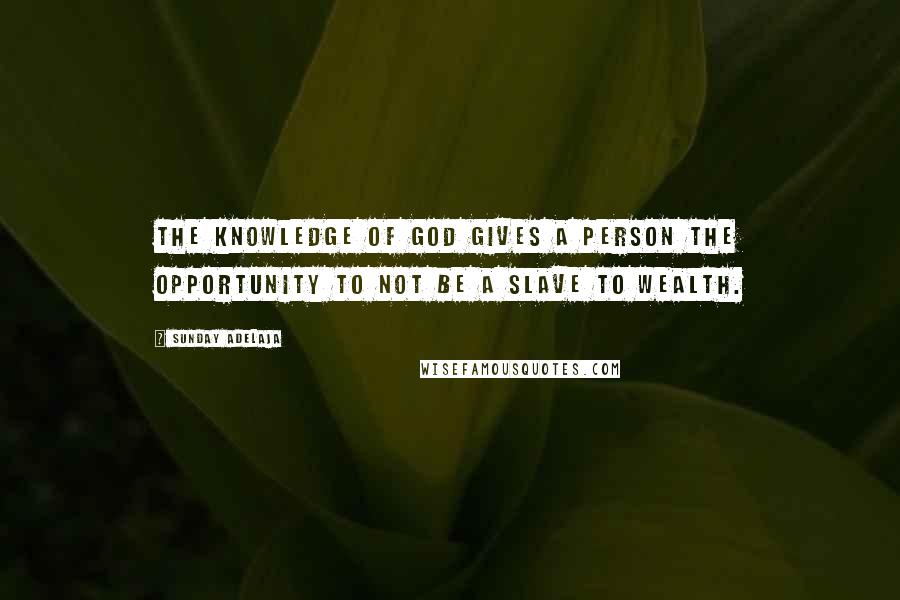 Sunday Adelaja Quotes: The knowledge of God gives a person the opportunity to not be a slave to wealth.