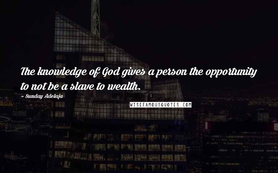 Sunday Adelaja Quotes: The knowledge of God gives a person the opportunity to not be a slave to wealth.