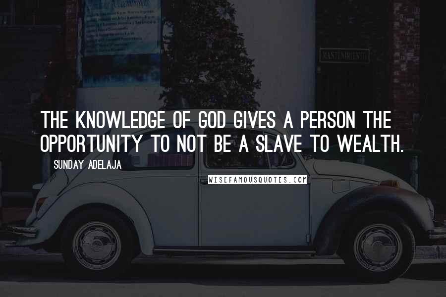 Sunday Adelaja Quotes: The knowledge of God gives a person the opportunity to not be a slave to wealth.