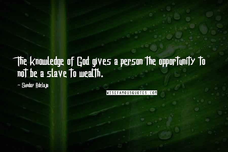 Sunday Adelaja Quotes: The knowledge of God gives a person the opportunity to not be a slave to wealth.