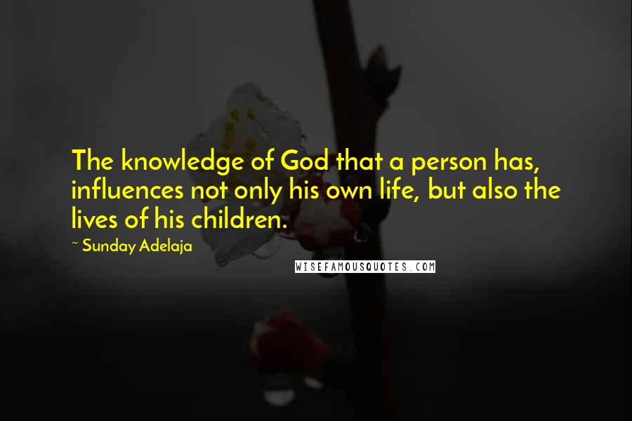 Sunday Adelaja Quotes: The knowledge of God that a person has, influences not only his own life, but also the lives of his children.