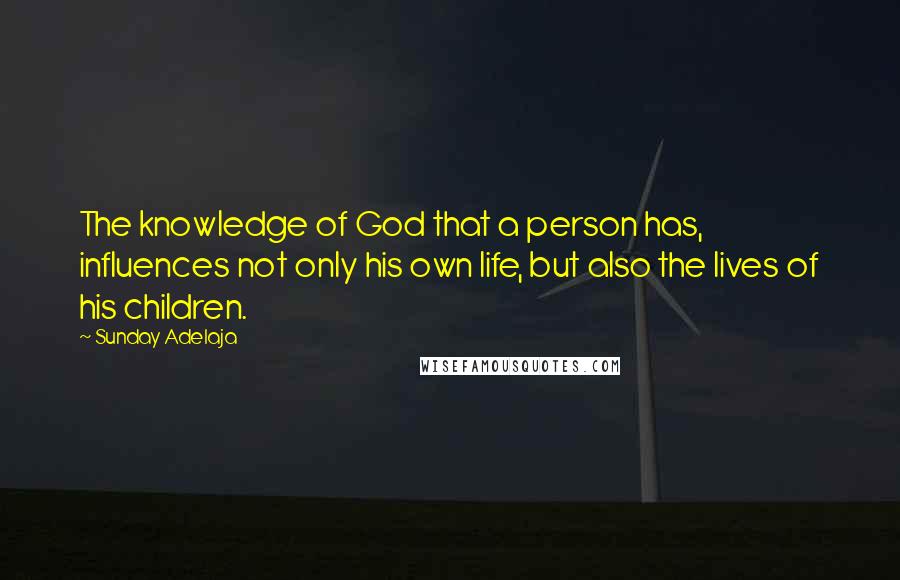Sunday Adelaja Quotes: The knowledge of God that a person has, influences not only his own life, but also the lives of his children.