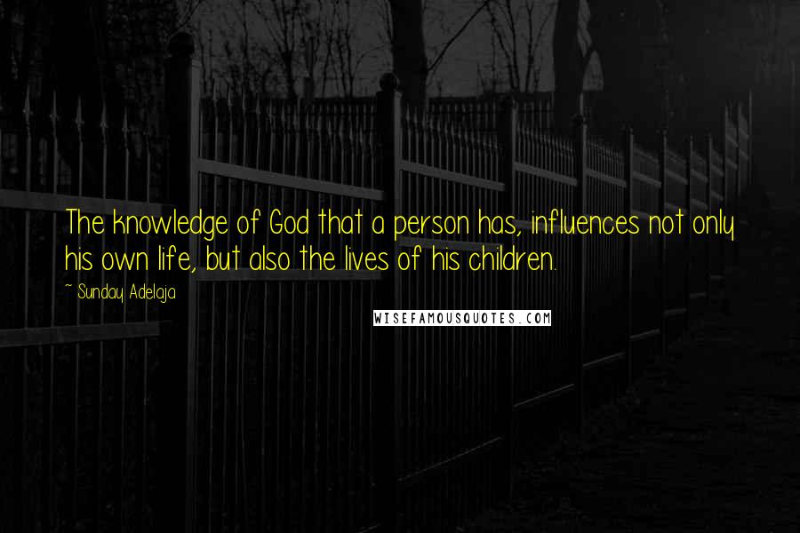 Sunday Adelaja Quotes: The knowledge of God that a person has, influences not only his own life, but also the lives of his children.