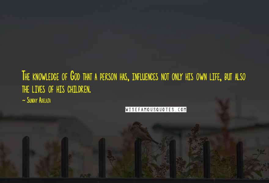 Sunday Adelaja Quotes: The knowledge of God that a person has, influences not only his own life, but also the lives of his children.